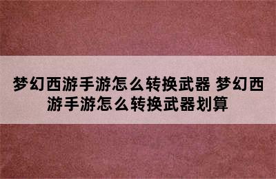 梦幻西游手游怎么转换武器 梦幻西游手游怎么转换武器划算